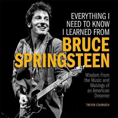 Everything I Need to Know I Learned from Bruce Springsteen: Wisdom from the Music and Musings of an American Dreamer - Trevor Courneen - cover