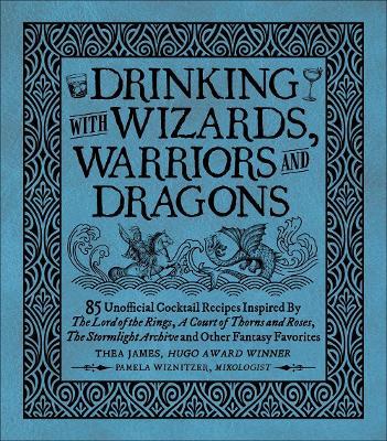 Drinking with Wizards, Warriors and Dragons: 85 unofficial drink recipes inspired by The Lord of the Rings, A Court of Thorns and Roses, The Stormlight Archive and other fantasy favorites - Thea James,Pamela Wiznitzer - cover