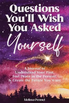 Questions You'll Wish You Asked Yourself: A Journal to Understand Your Past, Feel Peace in the Present, & Create the Future You Want - Melissa Pennel - cover