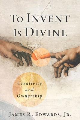 To Invent Is Divine: Creativity and Ownership - James R Edwards - cover