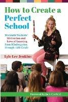 How to Create a Perfect School: Maintain Students' Motivation and Love of Learning from Kindergarten through 12th Grade - Lyle Lee Jenkins - cover