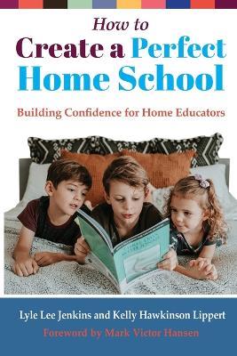 How to Create a Perfect Home School: Building Confidence for Home Educators - Lyle Lee Jenkins,Kelly Hawkinson Lippert - cover