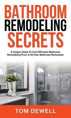 Bathroom Remodeling Secrets: A Unique Guide To Cost-Effective Bathroom Remodeling From A 30-Year Bathroom Remodeler - Tom Dewell - cover