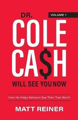 Dr. Cole Cash Will See You Now: How He Helps Advisors See Their True Worth - Matt Reiner - cover