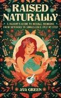 Raised Naturally: A Parent's Guide to Herbal Medicine From Newborn to Adolescence Step by Step - Ava Green - cover