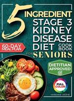 The 5 Ingredient Stage 3 Kidney Disease Diet Cookbook for Seniors: 15 minute, Delicious & Nutritious Meals: 60-Day Renal Meal Plan to Manage CKD and Avoid Dialysis