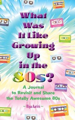 What Was It Like Growing Up in the 80s?: A Journal to Revisit and Share the Totally Awesome 80s - Riya Aarini - cover