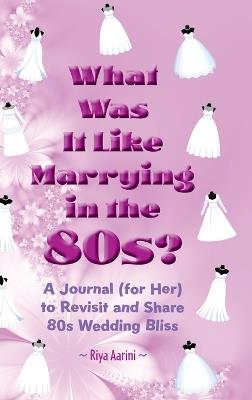 What Was It Like Marrying in the 80s?: A Journal (for Her) to Revisit and Share 80s Wedding Bliss - Riya Aarini - cover