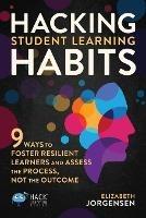 Hacking Student Learning Habits: 9 Ways to Foster Resilient Learners and Assess the Process Not the Outcome - Elizabeth Jorgensen - cover