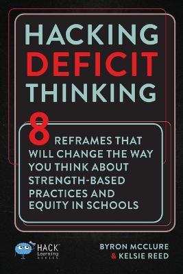 Hacking Deficit Thinking: 8 Reframes That Will Change The Way You Think About Strength-Based Practices and Equity In Schools - Byron McClure,Kelsie Reed - cover