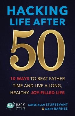Hacking Life After 50: 10 Ways to Beat Father Time and Live a Long, Healthy, Joy-Filled Life - James Alan Sturtevant,Mark Barnes - cover