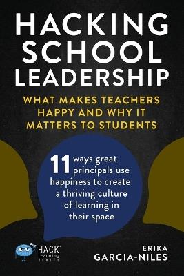 Hacking School Leadership: What Makes Teachers Happy and Why It Matters to Students 11 ways great principals use happiness to create a thriving culture of learning in their space - Erika Garcia-Niles - cover