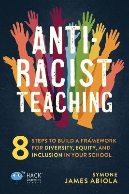 Anti-Racist Teaching: 8 Steps to Build a Framework for Diversity, Equity, and Inclusion in Your School - Symone James Abiola - cover