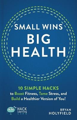 Small Wins, Big Health: 10 Simple Hacks to Boost Fitness, Tame Stress, and Build a Healthier Version of You! - Bryan Holyfield - cover
