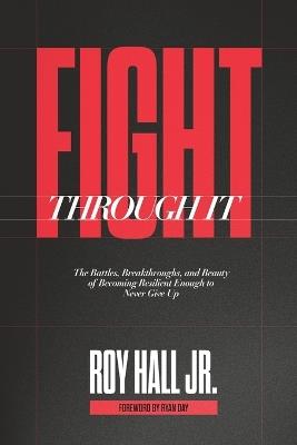 Fight Through It: The Battles, Breakthroughs, and Beauty of Becoming Resilient Enough to Never Give Up - Roy Hall - cover