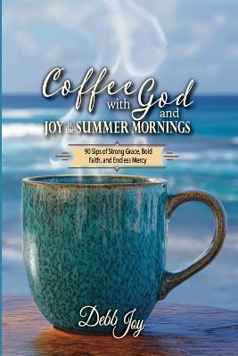 Coffee with God and Joy in the Summer Mornings: 90 Sips of Strong Grace, Bold Faith, and Endless Mercy - Debb Joy - cover