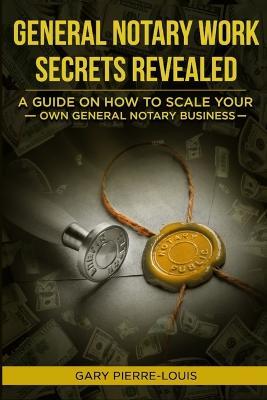 General Notary Work Secrets Revealed: A Guide on How to Scale Your Own General Notary Business - Gary Pierre-Louis - cover