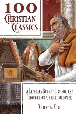 100 Christian Classics: A Literary Bucket List for the Thoughtful Christ-Follower - Robert A Yost - cover