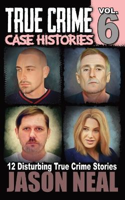 True Crime Case Histories - Volume 6: 12 Disturbing True Crime Stories - Jason Neal - cover