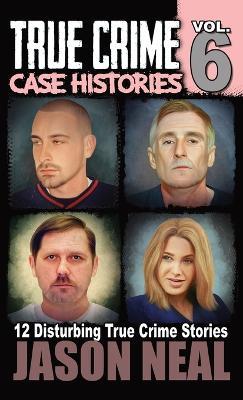 True Crime Case Histories - Volume 6: 12 True Crime Stories of Murder & Mayhem - Jason Neal - cover