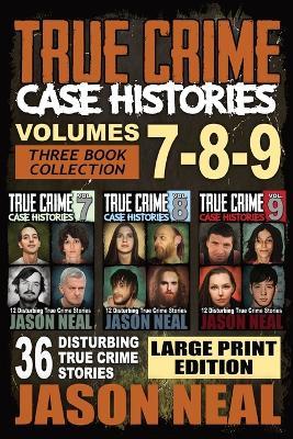 True Crime Case Histories - (Books 7, 8, & 9): 36 Disturbing True Crime Stories (3 Book True Crime Collection) LARGE PRINT EDITION - Jason Neal - cover