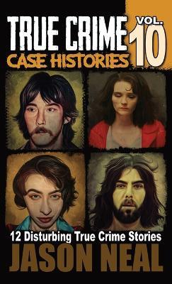 True Crime Case Histories - Volume 10: 12 Disturbing True Crime Stories of Murder and Mayhem - Jason Neal - cover