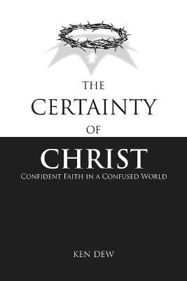 The Certainty of Christ: Confident Faith in a Confused World - Ken Dew - cover