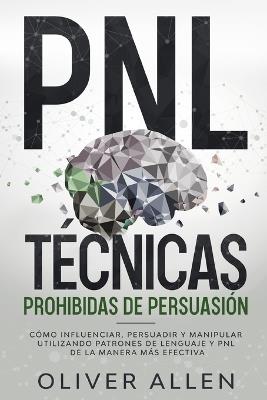 PNL Tecnicas prohibidas de Persuasion: Como influenciar, persuadir y manipular utilizando patrones de lenguaje y PNL de la manera mas efectiva - Oliver Allen - cover