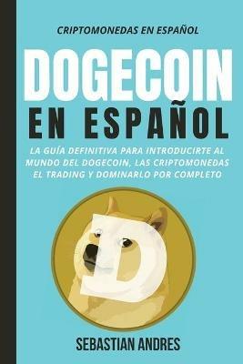 DogeCoin en Espanol: La guia definitiva para introducirte al mundo del Dogecoin, las Criptomonedas, el Trading y dominarlo por completo - Sebastian Andres - cover