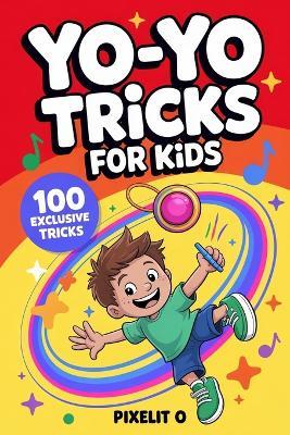 Yo-Yo Tricks for Kids: 100 Fun Step-by-Step Tricks with Easy Wins, Cool Moves, and Confidence-Building Challenges for Ages 6-12 - Pixelit O - cover