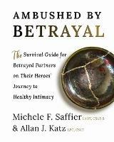 Ambushed by Betrayal: The Survival Guide for Betrayed Partners on Their Heroes' Journey to Healthy Intimacy - Michele F Saffier,Allan J Katz - cover
