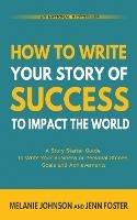 How To Write Your Story of Success to Impact the World: A Story Starter Guide to Write Your Business or Personal Stories, Goals and Achievements