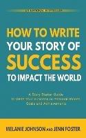 How To Write Your Story of Success to Impact the World: A Story Starter Guide to Write Your Business or Personal Stories, Goals and Achievements - Melanie Johnson,Jenn Foster - cover