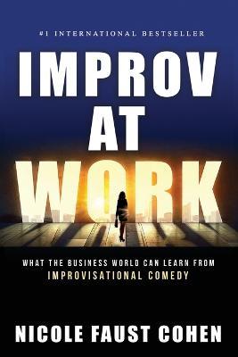 Improv at Work: What the Business World Can Learn from Improvisational Comedy - Nicole Faust Cohen - cover