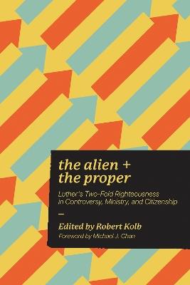 The Alien and the Proper: Luther's Two-Fold Righteousness in Controversy, Ministry, and Citizenship - cover