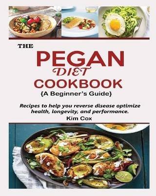 THE PEGAN DIET COOKBOOK {A Beginner's Guide}: Recipes to help you reverse disease optimize health, longevity, and performance - Kim Cox - cover