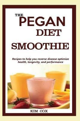 The Pegan Diet Smoothie: Recipes to help you reverse disease optimize health, longevity, and performance. - Kim Cox - cover