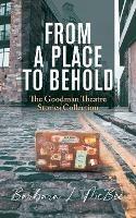 From a Place to Behold: The Goodman Theatre Stories Collection - Barbara L McBee - cover