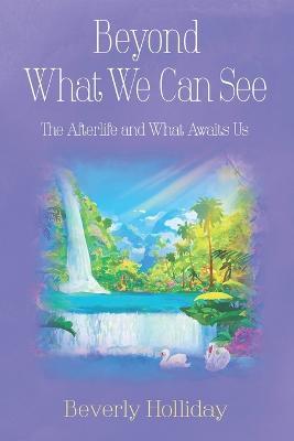 Beyond What We Can See: The Afterlife and What Awaits Us - Beverly Holliday - cover