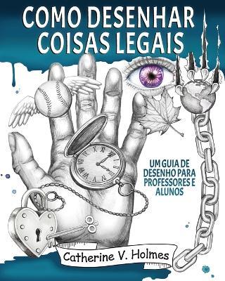 Como desenhar coisas legais: um guia de desenho para professores e alunos - Catherine V Holmes - cover
