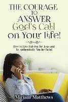 The Courage to Answer God's Call on Your Life!: How to Live Full Out for Jesus and Be Authentically You in Christ!