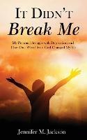 It Didn't Break Me: My Personal Struggle with Depression and How One Word from God Changed My Life - Jennifer M Jackson - cover