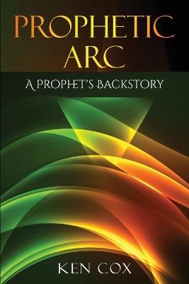 Prophetic Arc: A Prophet's Backstory - Ken Cox - cover