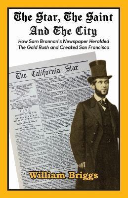 The Star, The Saint And The City: How Sam Brannan's Newspaper Heralded The Gold Rush and Created San Francisco - William Briggs - cover