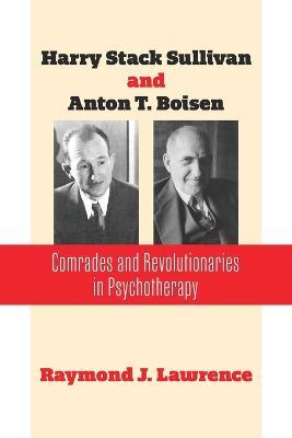 Harry Stack Sullivan and Anton T. Boisen: Comrades and Revolutionaries in Psychotherapy - Raymond J Lawrence - cover