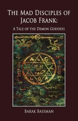The Mad Disciples of Jacob Frank: A Tale of the Demon Goddess - Barak a Bassman - cover