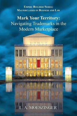 Mark Your Territory: Navigating Trademarks in the Modern Marketplace - L A Moeszinger - cover
