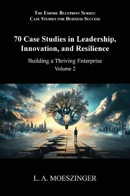 70 Case Studies in Leadership, Innovation, and Resilience: Building a Thriving Enterprise - L A Moeszinger - cover