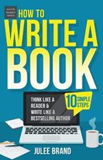 How to Write a Book: 10 Simple Steps: Think Like a Reader & Write Like a Bestselling Author