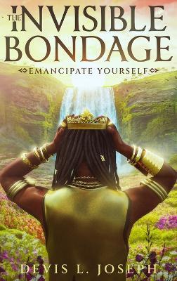 The Invisible Bondage: Emancipate Yourself - Devis L Joseph - cover
